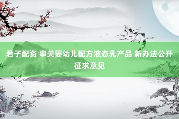 君子配资 事关婴幼儿配方液态乳产品 新办法公开征求意见