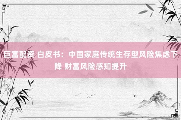 巨富配资 白皮书：中国家庭传统生存型风险焦虑下降 财富风险感知提升