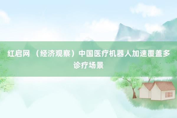 红启网 （经济观察）中国医疗机器人加速覆盖多诊疗场景
