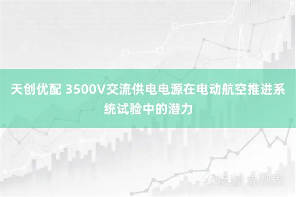 天创优配 3500V交流供电电源在电动航空推进系统试验中的潜力