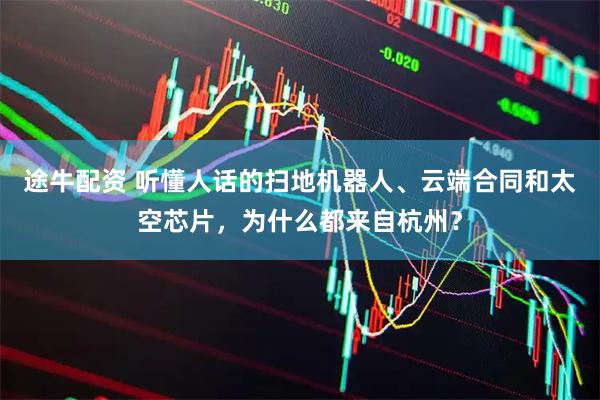 途牛配资 听懂人话的扫地机器人、云端合同和太空芯片，为什么都来自杭州？