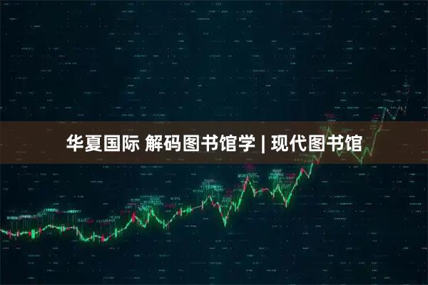 华夏国际 解码图书馆学 | 现代图书馆