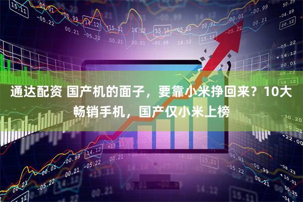 通达配资 国产机的面子，要靠小米挣回来？10大畅销手机，国产仅小米上榜
