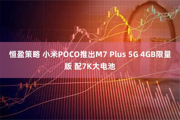 恒盈策略 小米POCO推出M7 Plus 5G 4GB限量版 配7K大电池