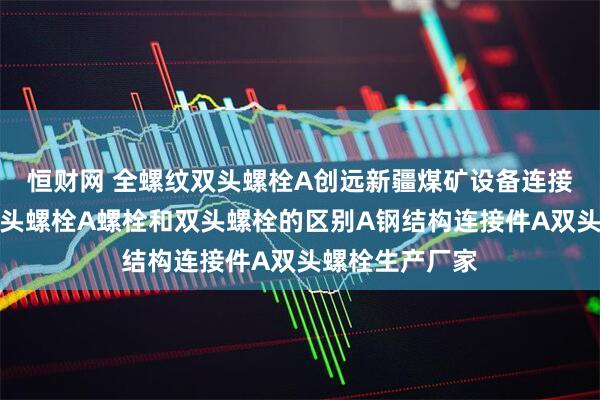 恒财网 全螺纹双头螺栓A创远新疆煤矿设备连接使用全螺纹双头螺栓A螺栓和双头螺栓的区别A钢结构连接件A双头螺栓生产厂家