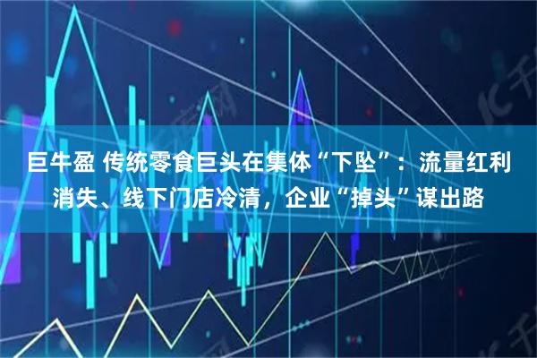 巨牛盈 传统零食巨头在集体“下坠”：流量红利消失、线下门店冷清，企业“掉头”谋出路