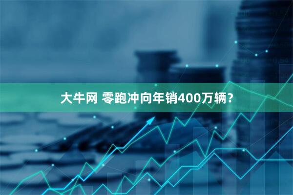 大牛网 零跑冲向年销400万辆？