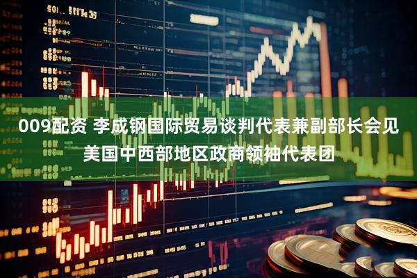 009配资 李成钢国际贸易谈判代表兼副部长会见美国中西部地区政商领袖代表团