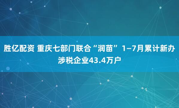胜亿配资 重庆七部门联合“润苗” 1—7月累计新办涉税企业43.4万户