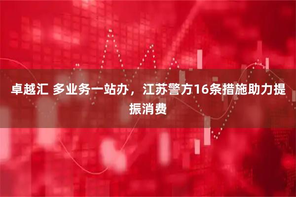 卓越汇 多业务一站办，江苏警方16条措施助力提振消费