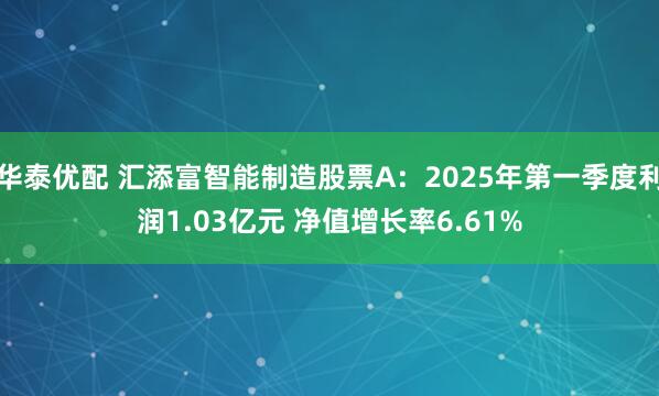 华泰优配 汇添富智能制造股票A：2025年第一季度利润1.03亿元 净值增长率6.61%