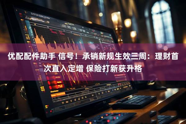 优配配件助手 信号！承销新规生效三周：理财首次直入定增 保险打新获升格