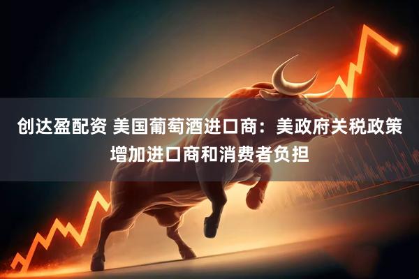 创达盈配资 美国葡萄酒进口商：美政府关税政策增加进口商和消费者负担
