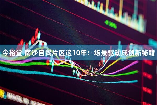 今裕堂 南沙自贸片区这10年：场景驱动成创新秘籍