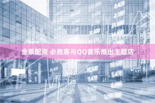 金景配资 必胜客与QQ音乐推出主题店