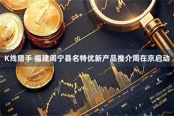 K线猎手 福建周宁县名特优新产品推介周在京启动