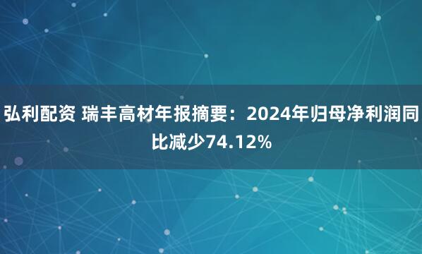 弘利配资 瑞丰高材年报摘要：2024年归母净利润同比减少74.12%
