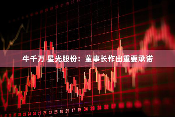 牛千万 星光股份：董事长作出重要承诺