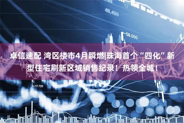 卓信速配 湾区楼市4月瞬燃|珠海首个“四化”新型住宅刷新区域销售纪录！热领全城！