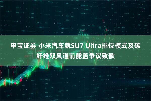 申宝证券 小米汽车就SU7 Ultra排位模式及碳纤维双风道前舱盖争议致歉