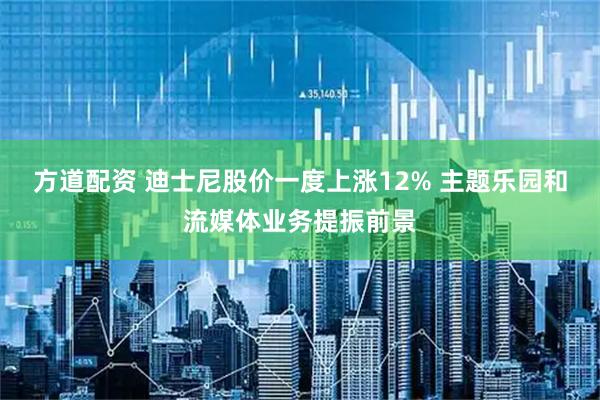 方道配资 迪士尼股价一度上涨12% 主题乐园和流媒体业务提振前景
