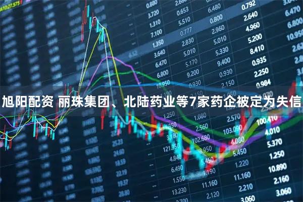 旭阳配资 丽珠集团、北陆药业等7家药企被定为失信
