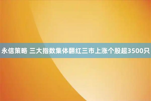 永信策略 三大指数集体翻红三市上涨个股超3500只