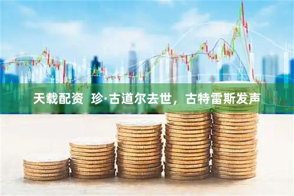 天载配资  珍·古道尔去世，古特雷斯发声