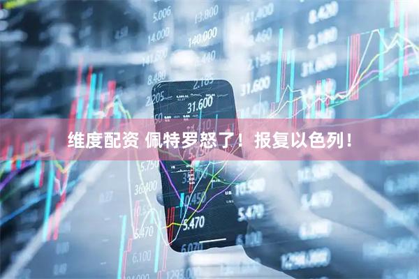 维度配资 佩特罗怒了！报复以色列！