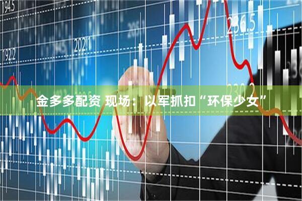 金多多配资 现场：以军抓扣“环保少女”