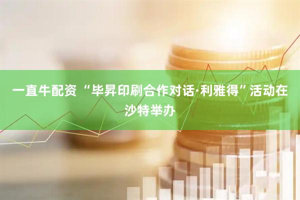 一直牛配资 “毕昇印刷合作对话·利雅得”活动在沙特举办