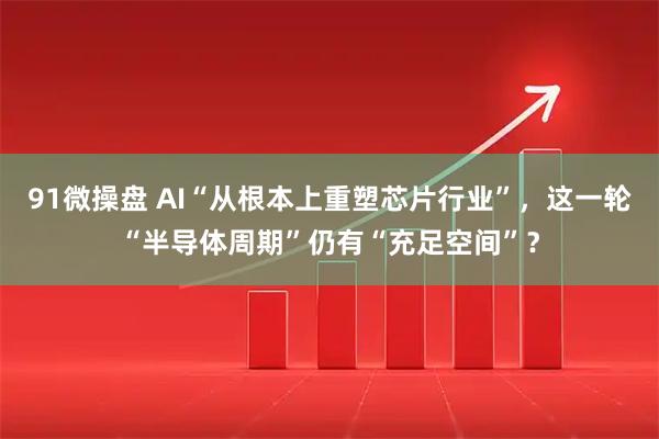 91微操盘 AI“从根本上重塑芯片行业”，这一轮“半导体周期”仍有“充足空间”？