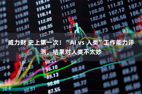 威力财 史上第一次！“AI vs 人类”工作能力评测，结果对人类不太妙