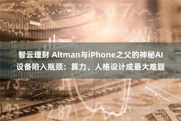 智云理财 Altman与iPhone之父的神秘AI设备陷入瓶颈：算力、人格设计成最大难题