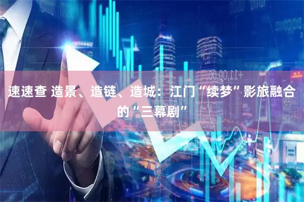 速速查 造景、造链、造城：江门“续梦”影旅融合的“三幕剧”