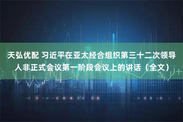 天弘优配 习近平在亚太经合组织第三十二次领导人非正式会议第一阶段会议上的讲话（全文）
