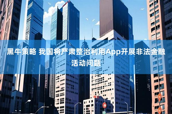 黑牛策略 我国将严肃整治利用App开展非法金融活动问题