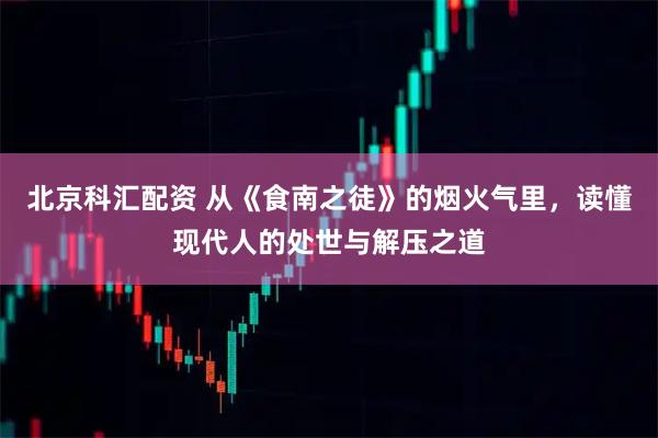 北京科汇配资 从《食南之徒》的烟火气里，读懂现代人的处世与解压之道