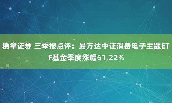 稳拿证券 三季报点评：易方达中证消费电子主题ETF基金季度涨幅61.22%