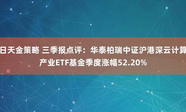 日天金策略 三季报点评：华泰柏瑞中证沪港深云计算产业ETF基金季度涨幅52.20%