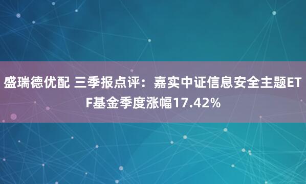盛瑞德优配 三季报点评：嘉实中证信息安全主题ETF基金季度涨幅17.42%