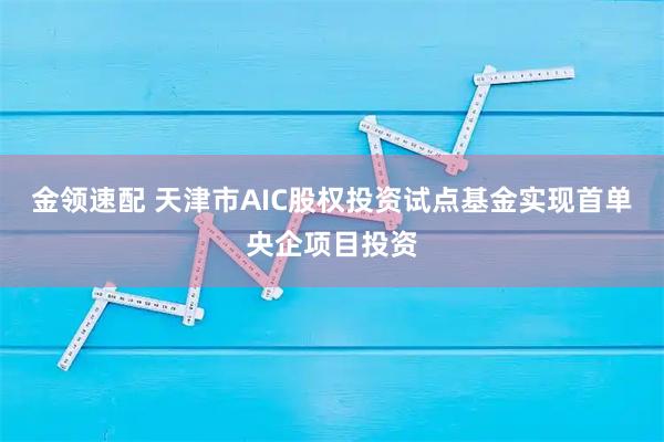 金领速配 天津市AIC股权投资试点基金实现首单央企项目投资