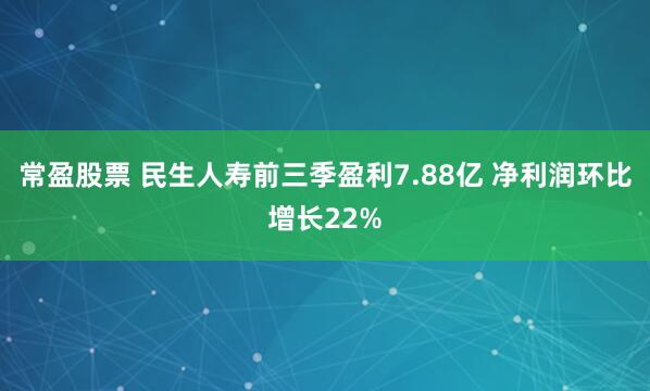 常盈股票 民生人寿前三季盈利7.88亿 净利润环比增长22%
