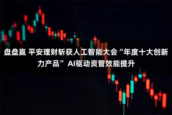 盘盘赢 平安理财斩获人工智能大会“年度十大创新力产品” AI驱动资管效能提升