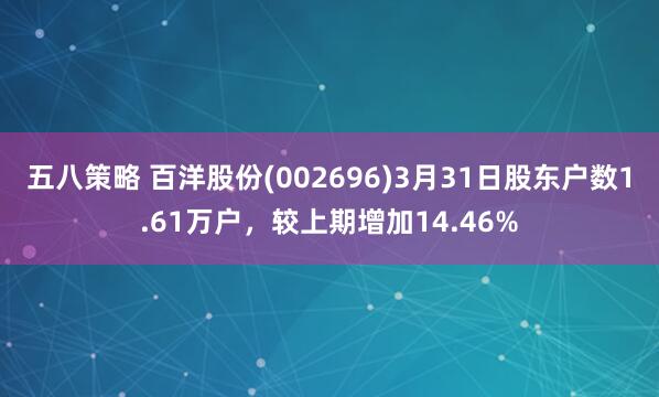 五八策略 百洋股份(002696)3月31日股东户数1.61万户，较上期增加14.46%