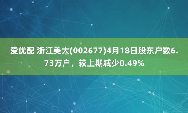 爱优配 浙江美大(002677)4月18日股东户数6.73万户，较上期减少0.49%