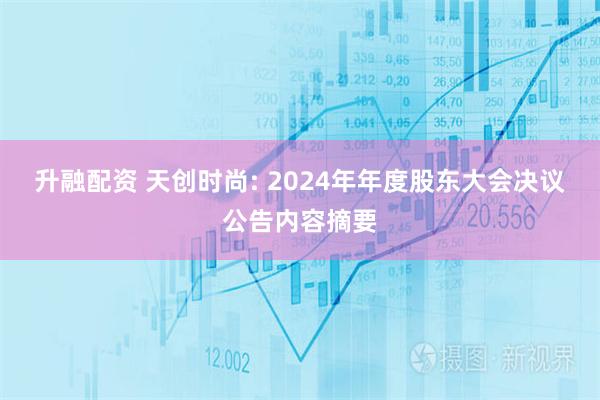 升融配资 天创时尚: 2024年年度股东大会决议公告内容摘要