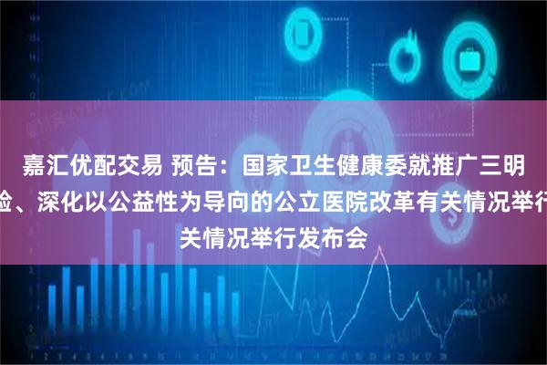 嘉汇优配交易 预告：国家卫生健康委就推广三明医改经验、深化以公益性为导向的公立医院改革有关情况举行发布会