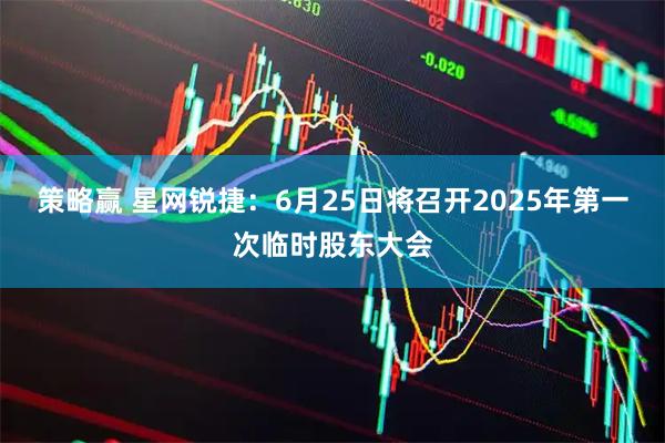 策略赢 星网锐捷：6月25日将召开2025年第一次临时股东大会