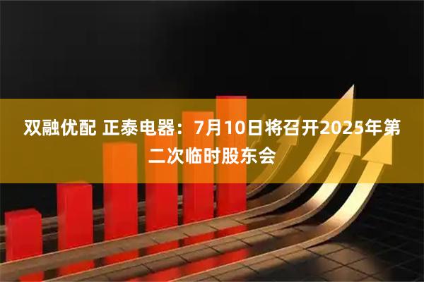 双融优配 正泰电器：7月10日将召开2025年第二次临时股东会